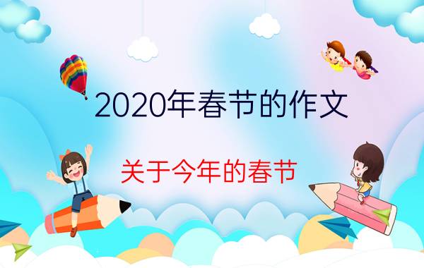 2020年春节的作文 关于今年的春节，你认为是回家过年，还是留在当地过年呢？